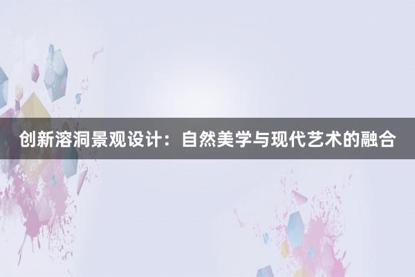 创新溶洞景观设计：自然美学与现代艺术的融合