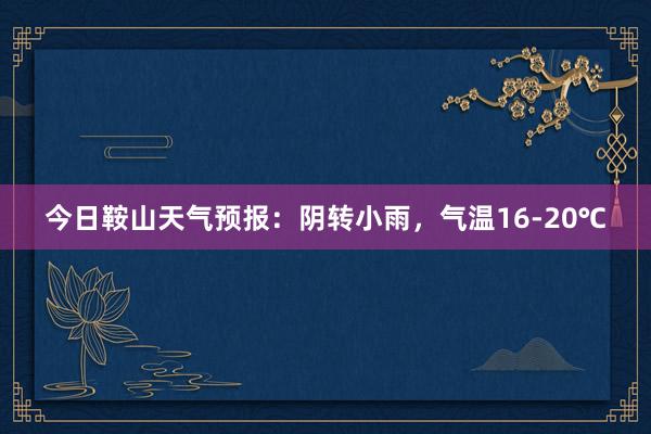 今日鞍山天气预报：阴转小雨，气温16-20℃