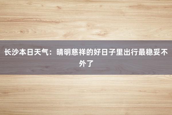 长沙本日天气：晴明慈祥的好日子里出行最稳妥不外了